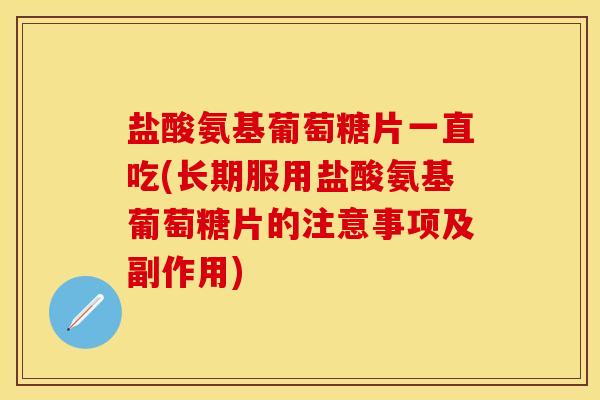 盐酸氨基葡萄糖片一直吃(长期服用盐酸氨基葡萄糖片的注意事项及副作用)
