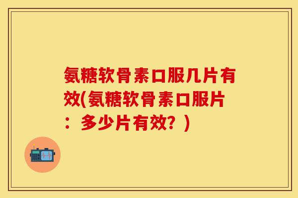 氨糖软骨素口服几片有效(氨糖软骨素口服片：多少片有效？)