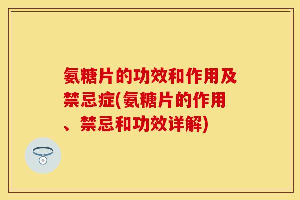 氨糖片的功效和作用及禁忌症(氨糖片的作用、禁忌和功效详解)