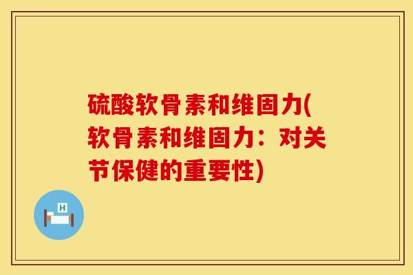 硫酸软骨素和维固力(软骨素和维固力：对关节保健的重要性)