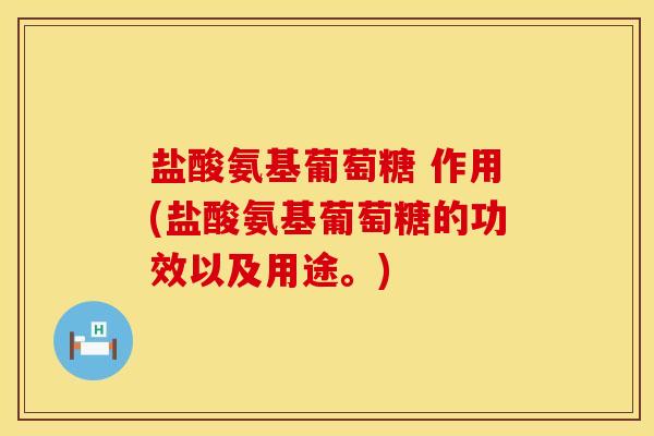 盐酸氨基葡萄糖 作用(盐酸氨基葡萄糖的功效以及用途。)