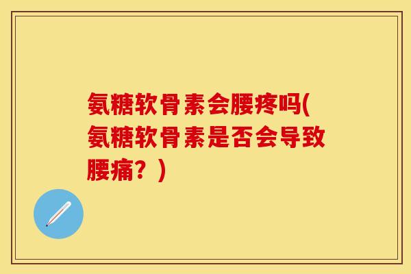 氨糖软骨素会腰疼吗(氨糖软骨素是否会导致腰痛？)