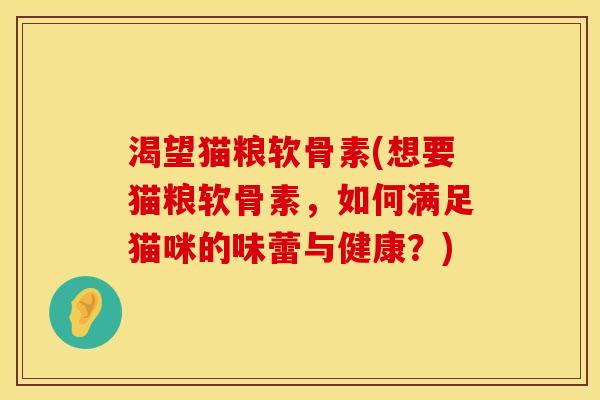 渴望猫粮软骨素(想要猫粮软骨素，如何满足猫咪的味蕾与健康？)