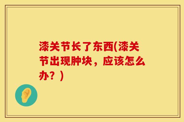 漆关节长了东西(漆关节出现肿块，应该怎么办？)