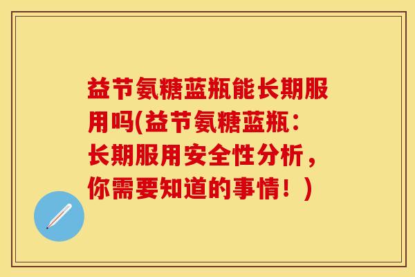 益节氨糖蓝瓶能长期服用吗(益节氨糖蓝瓶：长期服用安全性分析，你需要知道的事情！)