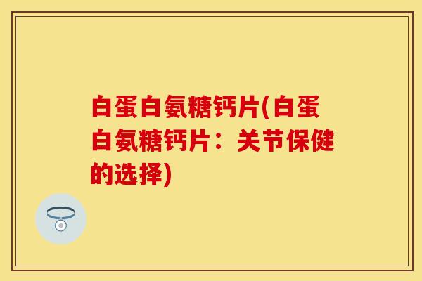 白蛋白氨糖钙片(白蛋白氨糖钙片：关节保健的选择)