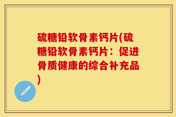 硫糖铅软骨素钙片(硫糖铅软骨素钙片：促进骨质健康的综合补充品)