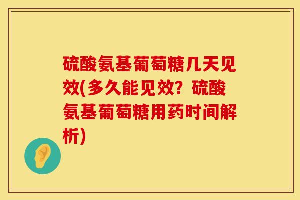 硫酸氨基葡萄糖几天见效(多久能见效？硫酸氨基葡萄糖用药时间解析)