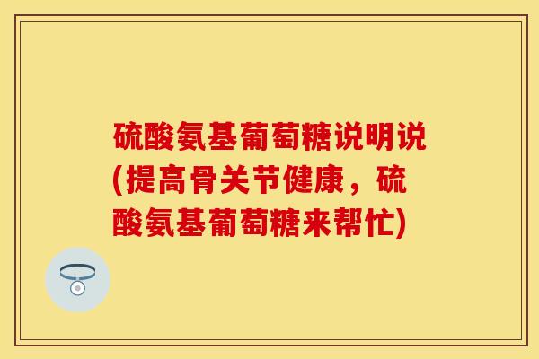 硫酸氨基葡萄糖说明说(提高骨关节健康，硫酸氨基葡萄糖来帮忙)