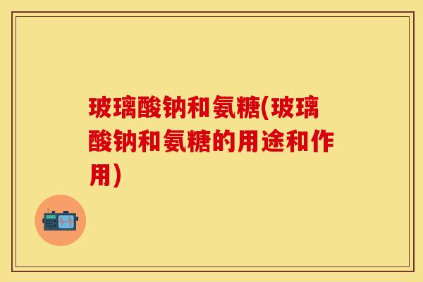 玻璃酸钠和氨糖(玻璃酸钠和氨糖的用途和作用)
