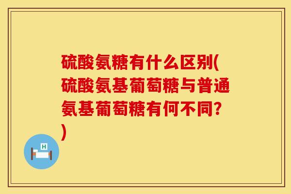 硫酸氨糖有什么区别(硫酸氨基葡萄糖与普通氨基葡萄糖有何不同？)