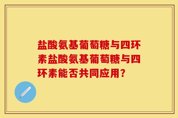 盐酸氨基葡萄糖与四环素盐酸氨基葡萄糖与四环素能否共同应用？