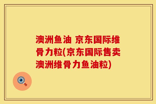 澳洲鱼油 京东国际维骨力粒(京东国际售卖澳洲维骨力鱼油粒)