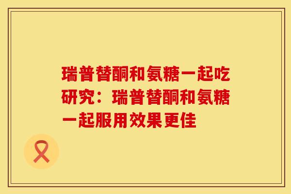 瑞普替酮和氨糖一起吃研究：瑞普替酮和氨糖一起服用效果更佳