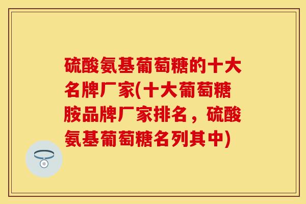 硫酸氨基葡萄糖的十大名牌厂家(十大葡萄糖胺品牌厂家排名，硫酸氨基葡萄糖名列其中)