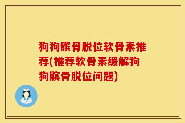 狗狗髌骨脱位软骨素推荐(推荐软骨素缓解狗狗髌骨脱位问题)