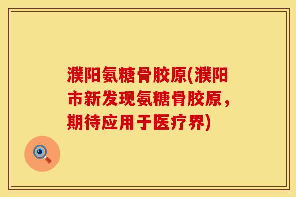 濮阳氨糖骨胶原(濮阳市新发现氨糖骨胶原，期待应用于医疗界)