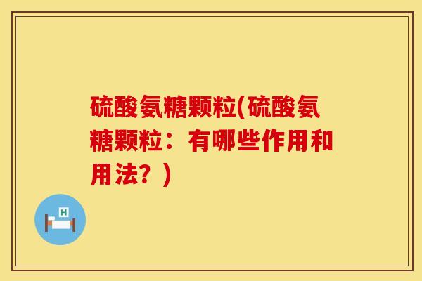 硫酸氨糖颗粒(硫酸氨糖颗粒：有哪些作用和用法？)