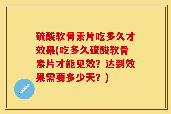 硫酸软骨素片吃多久才效果(吃多久硫酸软骨素片才能见效？达到效果需要多少天？)