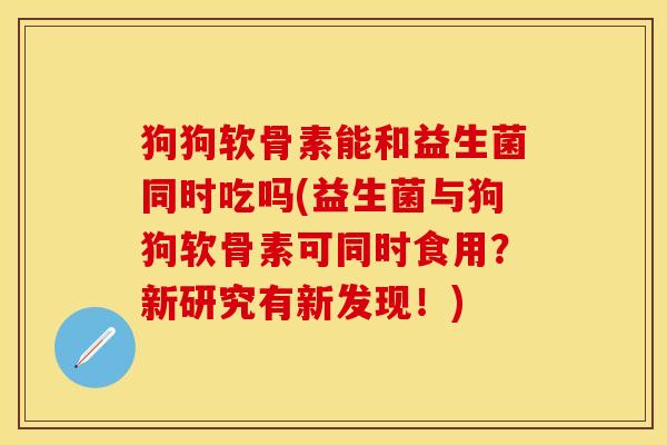 狗狗软骨素能和益生菌同时吃吗(益生菌与狗狗软骨素可同时食用？新研究有新发现！)