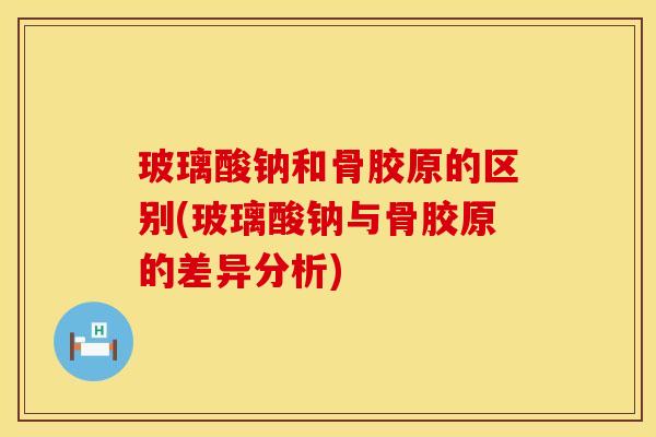 玻璃酸钠和骨胶原的区别(玻璃酸钠与骨胶原的差异分析)