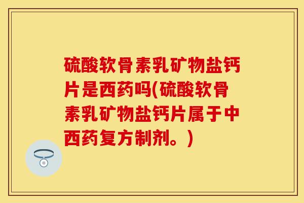 硫酸软骨素乳矿物盐钙片是西药吗(硫酸软骨素乳矿物盐钙片属于中西药复方制剂。)