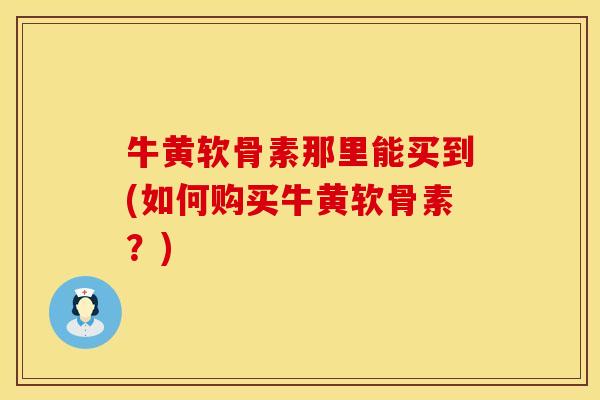 牛黄软骨素那里能买到(如何购买牛黄软骨素？)