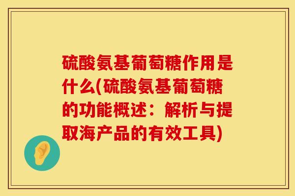 硫酸氨基葡萄糖作用是什么(硫酸氨基葡萄糖的功能概述：解析与提取海产品的有效工具)