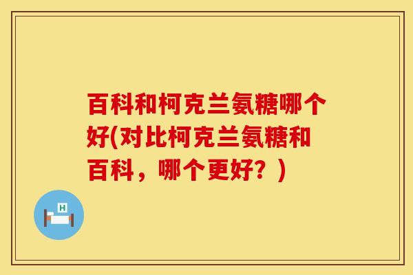 百科和柯克兰氨糖哪个好(对比柯克兰氨糖和百科，哪个更好？)