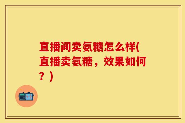 直播间卖氨糖怎么样(直播卖氨糖，效果如何？)