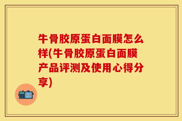 牛骨胶原蛋白面膜怎么样(牛骨胶原蛋白面膜产品评测及使用心得分享)
