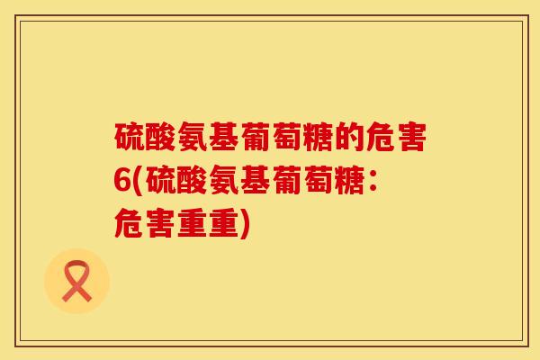 硫酸氨基葡萄糖的危害6(硫酸氨基葡萄糖：危害重重)