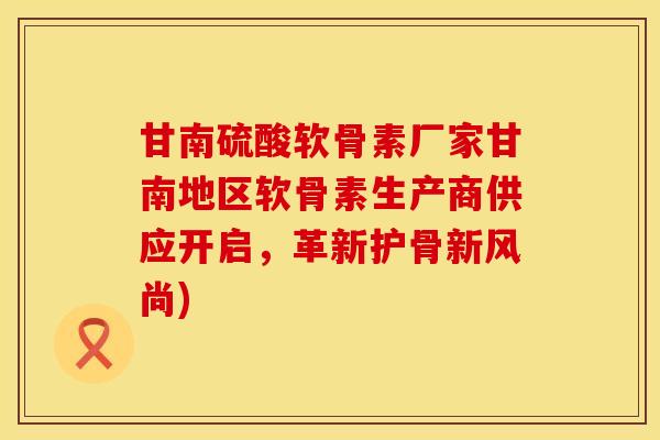 甘南硫酸软骨素厂家甘南地区软骨素生产商供应开启，革新护骨新风尚)