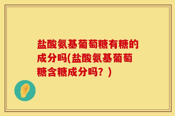 盐酸氨基葡萄糖有糖的成分吗(盐酸氨基葡萄糖含糖成分吗？)