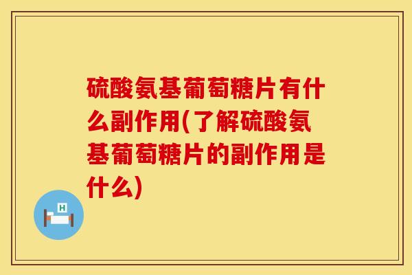 硫酸氨基葡萄糖片有什么副作用(了解硫酸氨基葡萄糖片的副作用是什么)