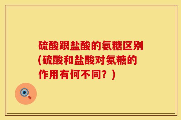 硫酸跟盐酸的氨糖区别(硫酸和盐酸对氨糖的作用有何不同？)