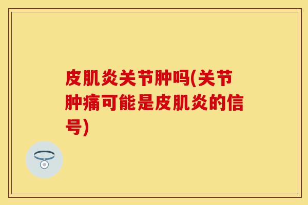 皮肌炎关节肿吗(关节肿痛可能是皮肌炎的信号)