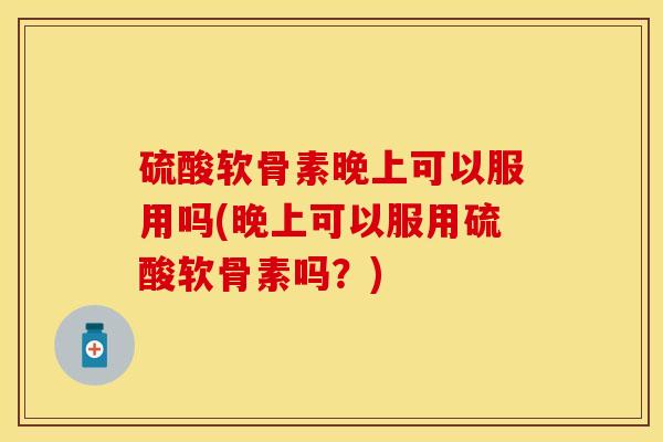硫酸软骨素晚上可以服用吗(晚上可以服用硫酸软骨素吗？)