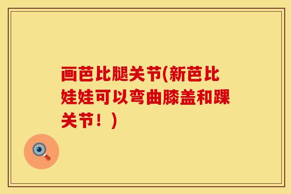 画芭比腿关节(新芭比娃娃可以弯曲膝盖和踝关节！)