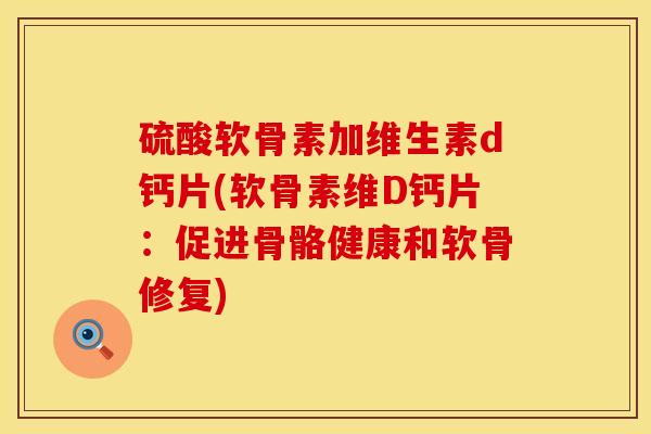 硫酸软骨素加维生素d钙片(软骨素维D钙片：促进骨骼健康和软骨修复)
