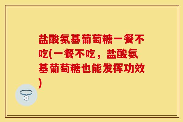 盐酸氨基葡萄糖一餐不吃(一餐不吃，盐酸氨基葡萄糖也能发挥功效)