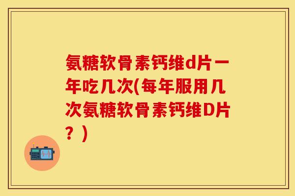 氨糖软骨素钙维d片一年吃几次(每年服用几次氨糖软骨素钙维D片？)