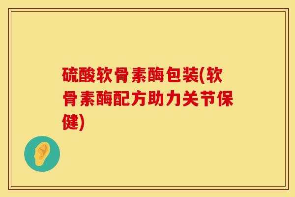 硫酸软骨素酶包装(软骨素酶配方助力关节保健)