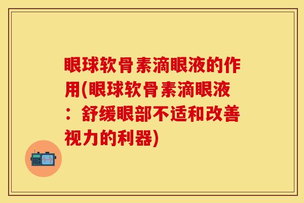眼球软骨素滴眼液的作用(眼球软骨素滴眼液：舒缓眼部不适和改善视力的利器)
