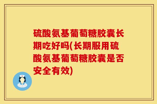 硫酸氨基葡萄糖胶囊长期吃好吗(长期服用硫酸氨基葡萄糖胶囊是否安全有效)