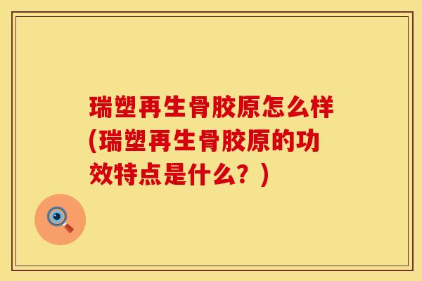 瑞塑再生骨胶原怎么样(瑞塑再生骨胶原的功效特点是什么？)