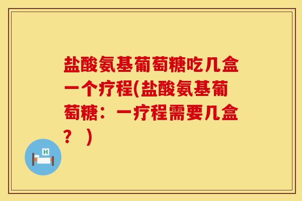 盐酸氨基葡萄糖吃几盒一个疗程(盐酸氨基葡萄糖：一疗程需要几盒？ )