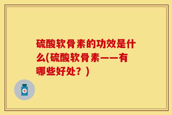 硫酸软骨素的功效是什么(硫酸软骨素——有哪些好处？)