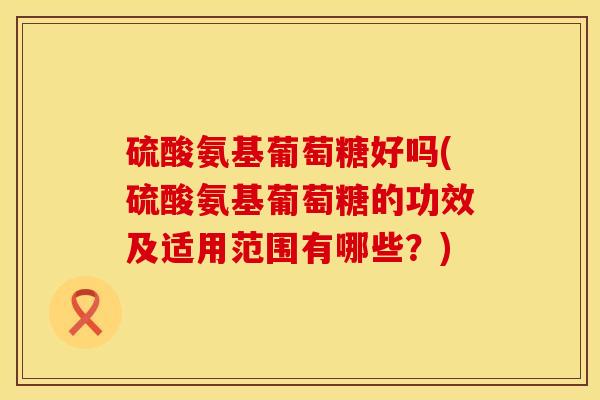 硫酸氨基葡萄糖好吗(硫酸氨基葡萄糖的功效及适用范围有哪些？)