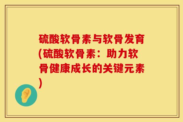 硫酸软骨素与软骨发育(硫酸软骨素：助力软骨健康成长的关键元素)